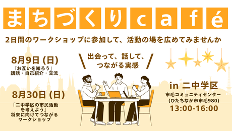 画像：まちづくりカフェ【日程・内容】8月9日（日曜日）：お互いを知ろう、講和・自己紹介・交流、8月30日（日曜日）：二中学区の市民活動を考えよう、将来に向けてつながるワークショップ、【時間・場所】：13時から16時まで/市毛コミュニティセンター（ひたちなか市市毛980）