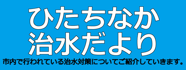 ひたちなか治水だより。市内で行われている治水対策についてご紹介していきます。