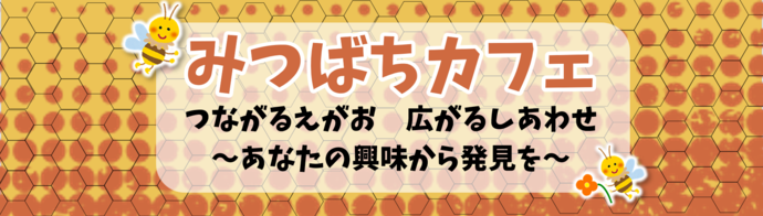 みつばちカフェタイトル～つながる笑顔、広がるしあわせ、あなたの興味から発見を～